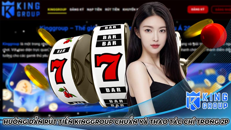 Hướng dẫn rút tiền Kinggroup chuẩn và thao tác chỉ trong 2p